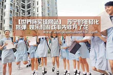 【世界杯买球网站】
苏宁的年轻化核弹 娱乐和游戏率先炸开了花(图4) 世界杯买球网站