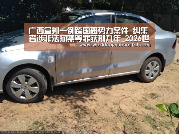 广西宣判一例跨国恶势力案件 纠集者涉非法拘禁等罪获刑九年_2026世界杯(图4) 世界杯买球网站