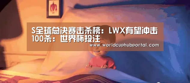 S全球总决赛击杀榜:LWX有望冲击100杀:世界杯投注(图3) 世界杯外围买球