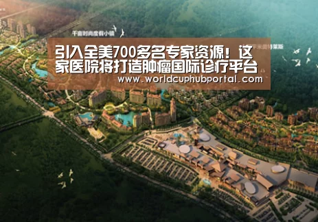 引入全美700多名专家资源!这家医院将打造肿瘤国际诊疗平台“世界杯外围买球”(图4) 2026世界杯
