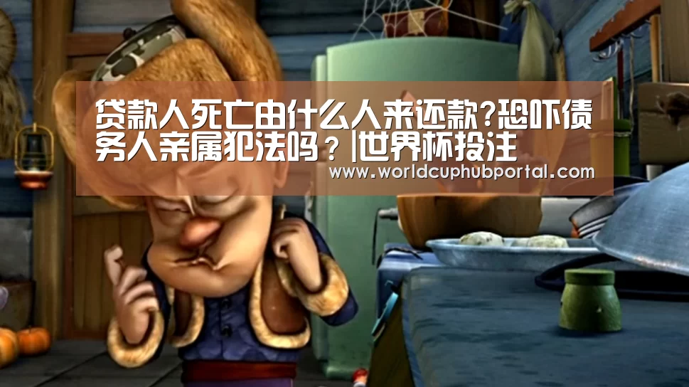 贷款人死亡由什么人来还款?恐吓债务人亲属犯法吗?|世界杯投注(图3) 世界杯投注
