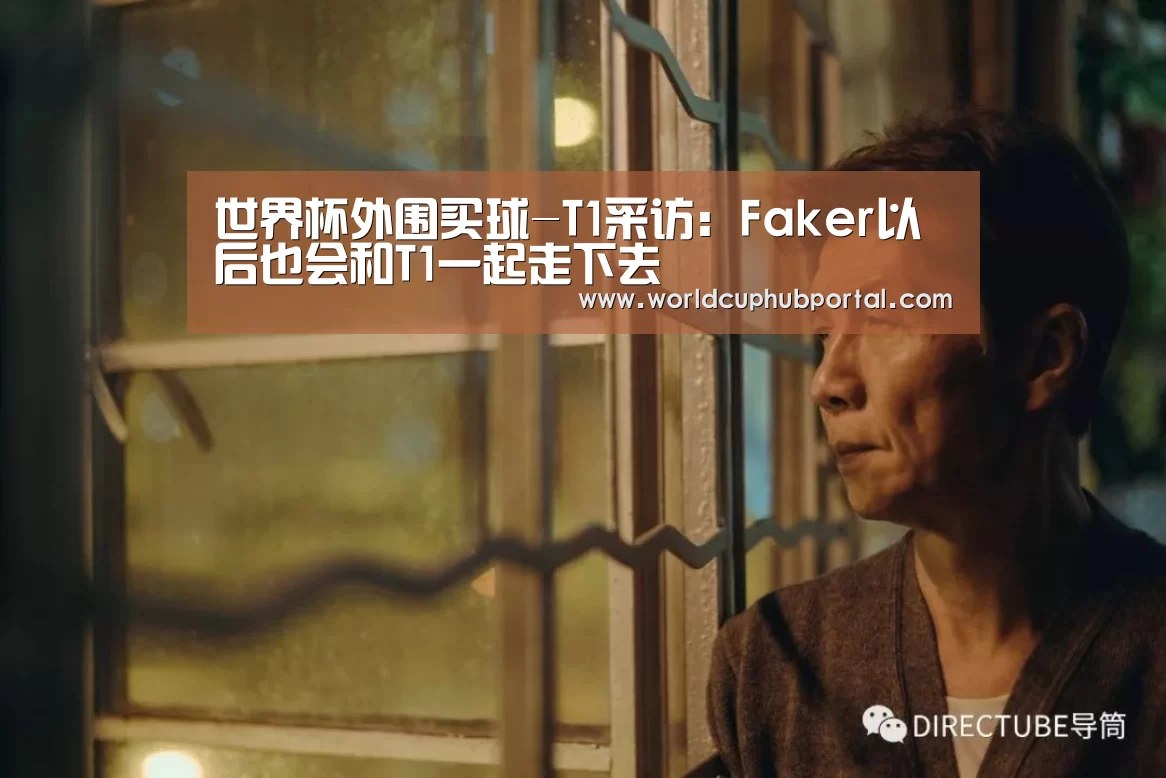 世界杯外围买球-T1采访:Faker以后也会和T1一起走下去(图3) 世界杯外围买球